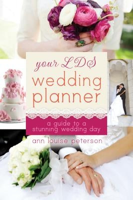 Your LDS Wedding Planner: A Guide to a Stunning Wedding Day by Peterson, Ann Louise