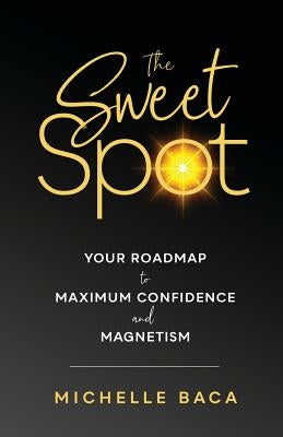 The Sweet Spot: Your Roadmap to Maximum Confidence and Magnetism by Baca, Michelle