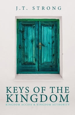 Keys of the Kingdom: Kingdom Access & Kingdom Authority by Strong, J. T.