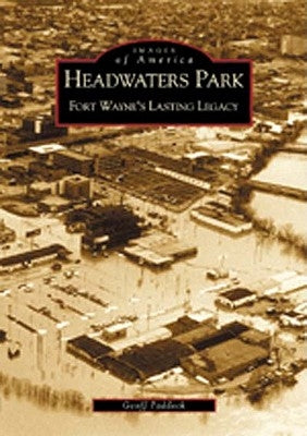 Headwaters Park: Fort Wayne's Lasting Legacy by Paddock, Geoff