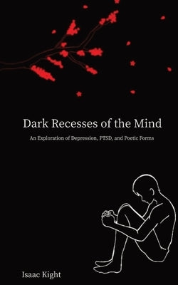 Dark Recesses of the Mind: An Exploration of Depression, PTSD, and Poetic Forms by Kight, Isaac