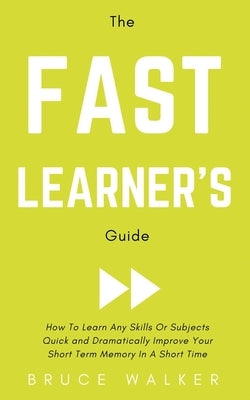 The Fast Learner's Guide - How to Learn Any Skills or Subjects Quick and Dramatically Improve Your Short-Term Memory in a Short Time by Walker, Bruce