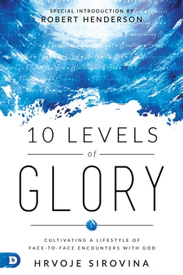 10 Levels of Glory: Cultivating a Lifestyle of Face-To-Face Encounters with God by Sirovina, Hrvoje