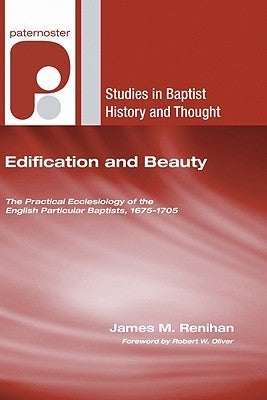 Edification and Beauty: The Practical Ecclesiology of the English Particular Baptists, 1675-1705 by Renihan, James M.