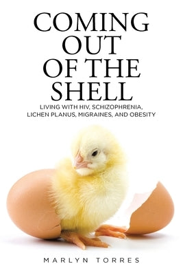 Coming Out of the Shell: Living with HIV, Schizophrenia, Lichen Planus, Migraines, and Obesity by Torres, Marlyn