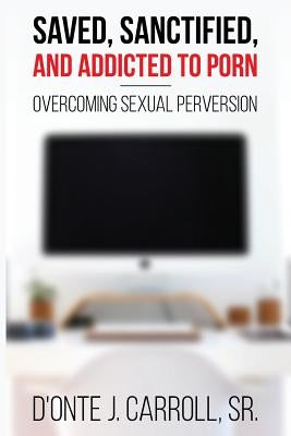 Saved, Sanctified, and Addicted to Porn: Overcoming Sexual Perversion by Carroll, Sr. D.
