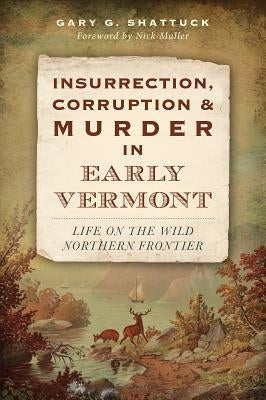 Insurrection, Corruption & Murder in Early Vermont: Life on the Wild Northern Frontier by Shattuck, Gary G.