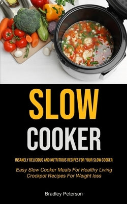 Slow Cooker: Insanely Delicious and Nutritious Recipes for Your Slow Cooker (Easy Slow Cooker Meals For Healthy Living Crockpot Rec by Peterson, Bradley