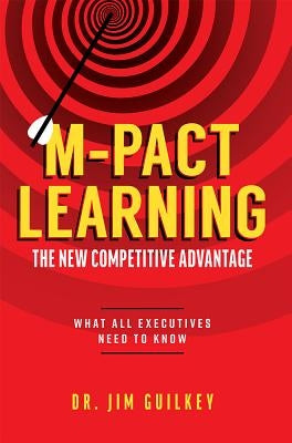 M-Pact Learning: The New Competitive Advantage: What All Executives Need to Know by Guilkey, Jim