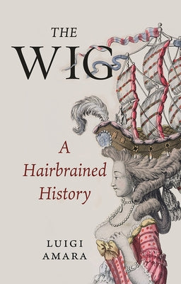 The Wig: A Hairbrained History by Amara, Luigi