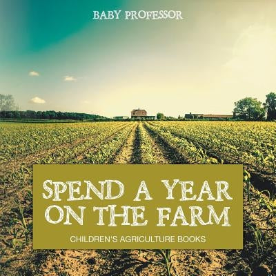 Spend a Year on the Farm - Children's Agriculture Books by Baby Professor