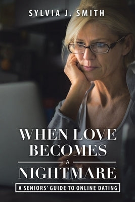 When Love Becomes a Nightmare: A Seniors' Guide to Online Dating by Smith, Sylvia J.