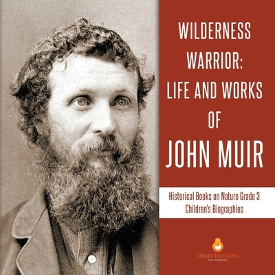 Wilderness Warrior: Life and Works of John Muir - Historical Books on Nature Grade 3 - Children's Biographies by Dissected Lives