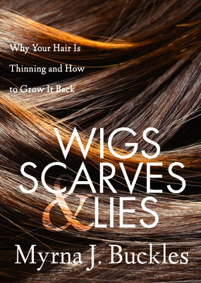 Wigs, Scarves & Lies: Why Your Hair Is Thinning and How to Grow It Back by Buckles, Myrna J.