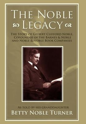The Noble Legacy: The Story of Gilbert Clifford Noble, Cofounder of the Barnes & Noble and Noble & Noble Book Companies by Turner, Betty N.