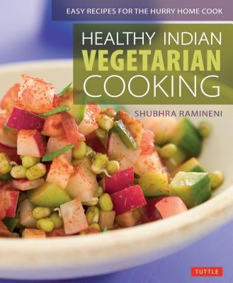 Healthy Indian Vegetarian Cooking: Easy Recipes for the Hurry Home Cook [vegetarian Cookbook, Over 80 Recipes] by Ramineni, Shubhra