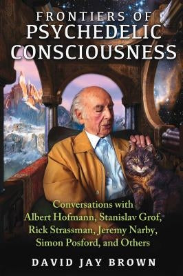 Frontiers of Psychedelic Consciousness: Conversations with Albert Hofmann, Stanislav Grof, Rick Strassman, Jeremy Narby, Simon Posford, and Others by Brown, David Jay