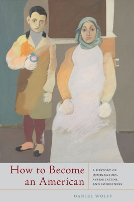 How to Become an American: A History of Immigration, Assimilation, and Loneliness by Wolff, Daniel
