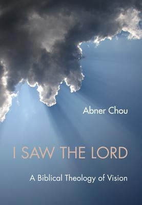 I Saw the Lord: A Biblical Theology of Vision by Chou, Abner