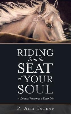 Riding from the Seat of Your Soul: A Spiritual Journey to a Better Life by Turner, P. Ann