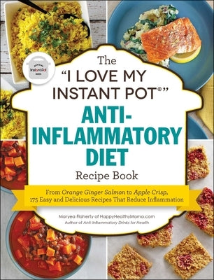 The I Love My Instant Pot(r) Anti-Inflammatory Diet Recipe Book: From Orange Ginger Salmon to Apple Crisp, 175 Easy and Delicious Recipes That Reduce by Flaherty, Maryea