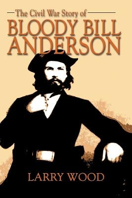 The Civil War Story of Bloody Bill Anderson by Wood, Larry