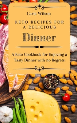 Keto Recipes for a Delicious Dinner: A Keto Cookbook for Enjoying a Tasty Dinner with no Regrets by Wilson, Carla