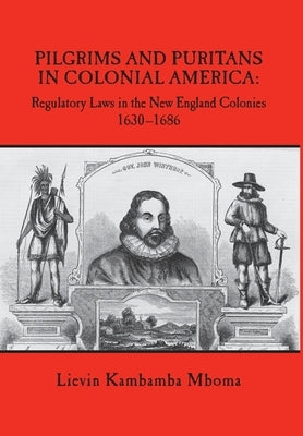 Pilgrims and Puritans in Colonial America: Regulatory Laws in the New England Colonies, 1630-1686 by Mboma, Lievin Kambamba