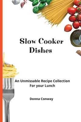 Slow Cooker Dishes: An Unmissable Recipe Collection For your Lunch by Conway, Donna