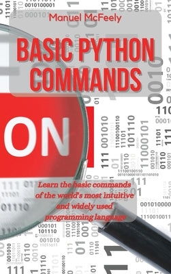 Basic Python Commands: Learn the Basic Commands of the World's Most Intuitive and Widely Used Programming Language by McFeely, Manuel