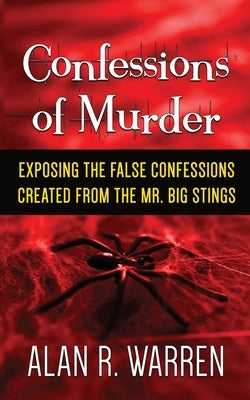 Confession of Murder; Exposing the False Confessions Created from the Mr. Big Stings by Warren, Alan R.