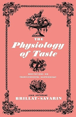 The Physiology of Taste: Meditations on Transcendental Gastronomy by Anthelme Brillat-Savarin, Jean