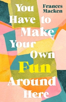 You Have to Make Your Own Fun Around Here by Macken, Frances