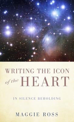 Writing the Icon of the Heart: In Silence Beholding by Ross, Maggie