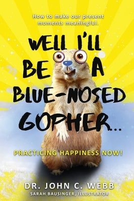Well I'll Be a Blue-Nosed Gopher...Practicing Happiness Now! by Webb, John C.