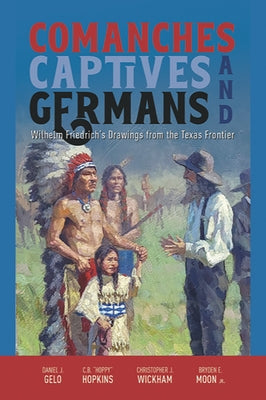 Comanches, Captives, and Germans Wilhelm Friedrich's Drawings from the Texas Frontier by Gelo, Daniel J.