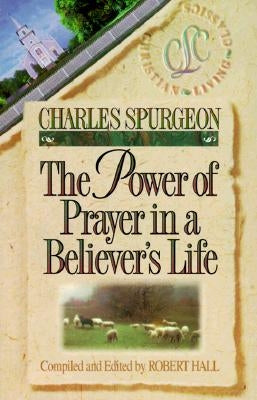 The Power of Prayer in a Believer's Life by Spurgeon, Charles Haddon