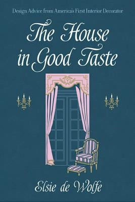 The House in Good Taste: Design Advice from America's First Interior Decorator by De Wolfe, Elsie