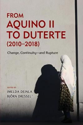 From Aquino II to Duterte (2010-2018): Change, Continuity-and Rupture by Deinla, Imelda