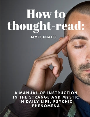 How to thought-read: A manual of instruction in the strange and mystic in daily life, psychic phenomena by James Coates
