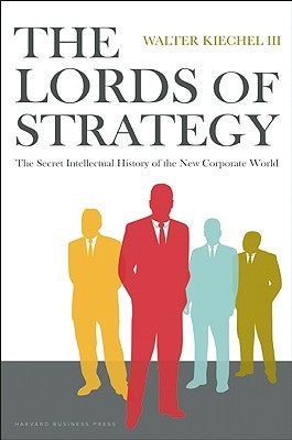 The Lords of Strategy: The Secret Intellectual History of the New Corporate World by Kiechel, Walter