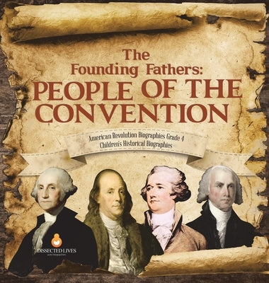 The Founding Fathers: People of the Convention - American Revolution Biographies Grade 4 - Children's Historical Biographies by Dissected Lives