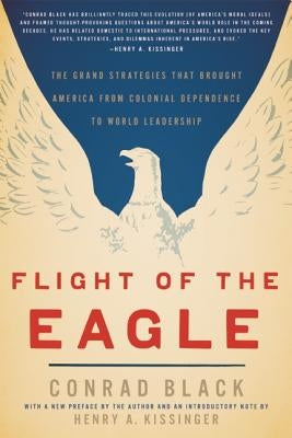 Flight of the Eagle: The Grand Strategies That Brought America from Colonial Dependence to World Leadership by Black, Conrad