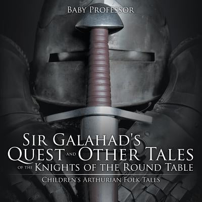 Sir Galahad's Quest and Other Tales of the Knights of the Round Table Children's Arthurian Folk Tales by Baby Professor