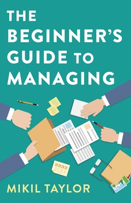 The Beginner's Guide to Managing: A Guide to the Toughest Journey You'll Ever Take by Taylor, Mikil