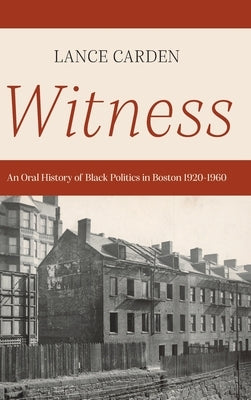 Witness: An Oral History of Black Politics in Boston 1920-1960 by Carden, Lance