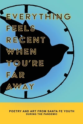 Everything Feels Recent When You're Far Away: Poetry and Art from Santa Fe Youth During the Pandemic by Jacobson, Elizabeth