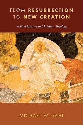 From Resurrection to New Creation: A First Journey in Christian Theology by Pahl, Michael W.