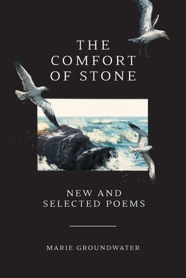 The Comfort of Stone: New and Selected Poems by Groundwater, Marie
