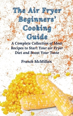 The Air Fryer Beginners' Cooking Guide: A Complete Collection of Meat Recipes to Start Your air Fryer Diet and Boost Your Taste by McMillan, Franck